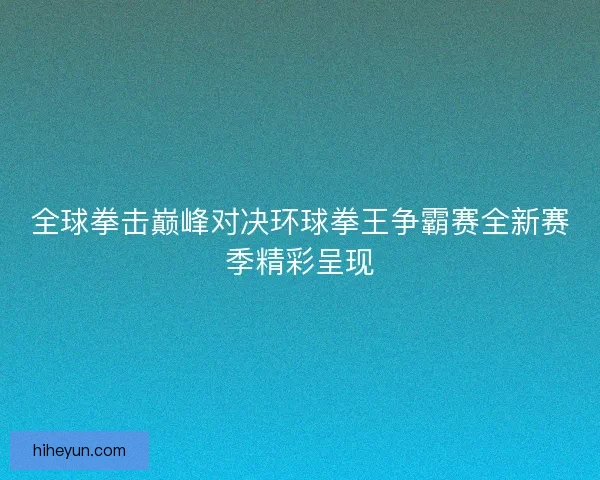 全球拳击巅峰对决环球拳王争霸赛全新赛季精彩呈现