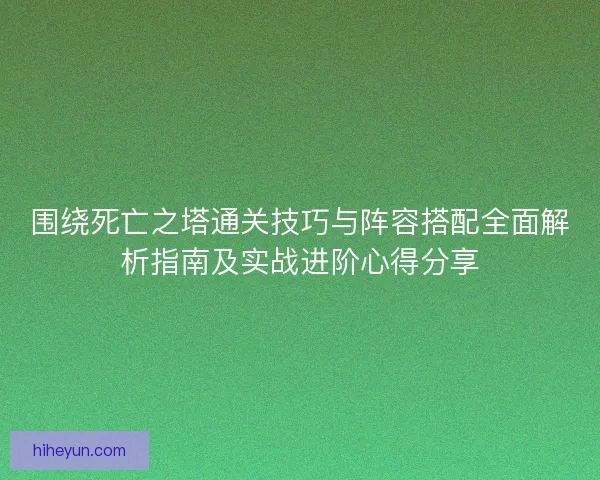 围绕死亡之塔通关技巧与阵容搭配全面解析指南及实战进阶心得分享