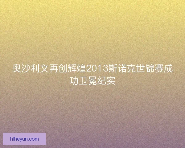奥沙利文再创辉煌2013斯诺克世锦赛成功卫冕纪实 奥沙利文再创辉煌2013斯诺克世锦赛成功卫冕纪实