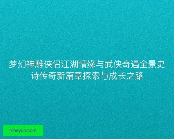 梦幻神雕侠侣江湖情缘与武侠奇遇全景史诗传奇新篇章探索与成长之路