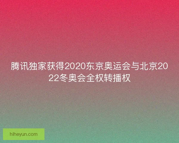 腾讯独家获得2020东京奥运会与北京2022冬奥会全权转播权 腾讯独家获得2020东京奥运会与北京2022冬奥会全权转播权