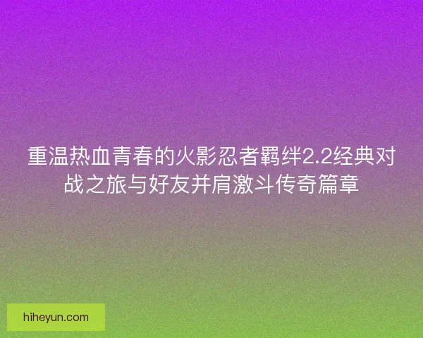 重温热血青春的火影忍者羁绊2.2经典对战之旅与好友并肩激斗传奇篇章