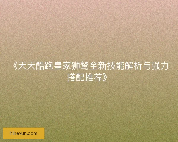 《天天酷跑皇家狮鹫全新技能解析与强力搭配推荐》