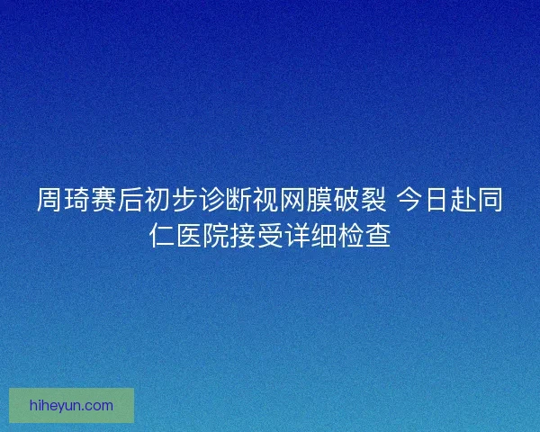 周琦赛后初步诊断视网膜破裂 今日赴同仁医院接受详细检查