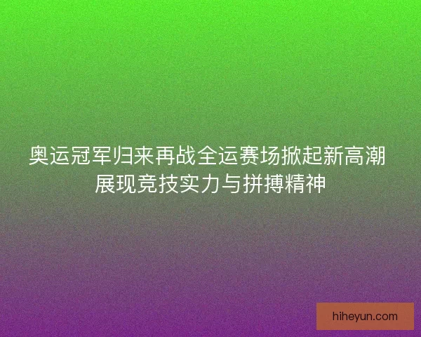 奥运冠军归来再战全运赛场掀起新高潮 展现竞技实力与拼搏精神