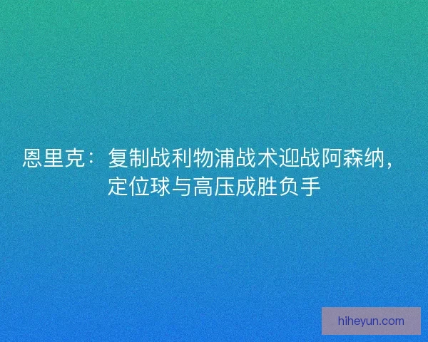 恩里克：复制战利物浦战术迎战阿森纳，定位球与高压成胜负手