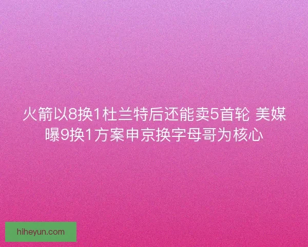 火箭以8换1杜兰特后还能卖5首轮 美媒曝9换1方案申京换字母哥为核心 火箭以8换1杜兰特后还能卖5首轮 美媒曝9换1方案申京换字母哥为核心