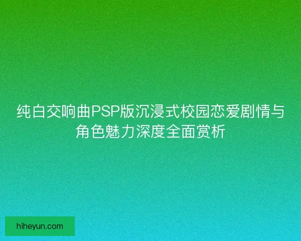 纯白交响曲PSP版沉浸式校园恋爱剧情与角色魅力深度全面赏析