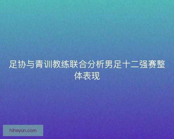 足协与青训教练联合分析男足十二强赛整体表现