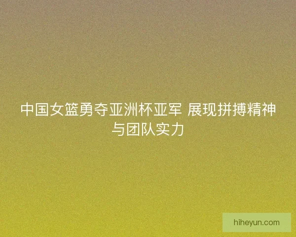 中国女篮勇夺亚洲杯亚军 展现拼搏精神与团队实力