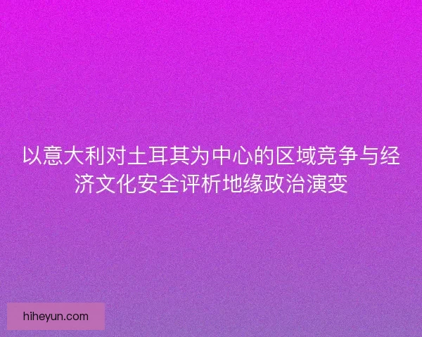 以意大利对土耳其为中心的区域竞争与经济文化安全评析地缘政治演变 以意大利对土耳其为中心的区域竞争与经济文化安全评析地缘政治演变