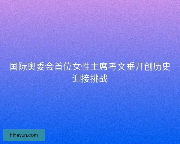 国际奥委会首位女性主席考文垂开创历史迎接挑战