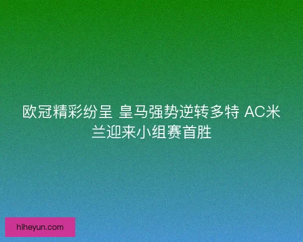 欧冠精彩纷呈 皇马强势逆转多特 AC米兰迎来小组赛首胜 欧冠精彩纷呈 皇马强势逆转多特 AC米兰迎来小组赛首胜
