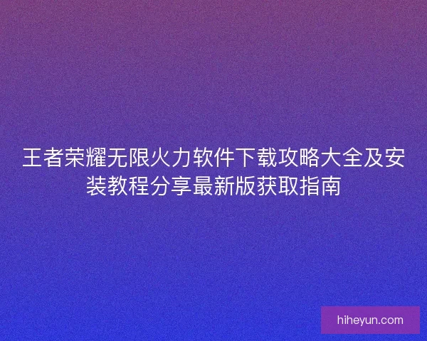 王者荣耀无限火力软件下载攻略大全及安装教程分享最新版获取指南 王者荣耀无限火力软件下载攻略大全及安装教程分享最新版获取指南