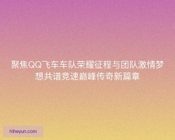 聚焦QQ飞车车队荣耀征程与团队激情梦想共谱竞速巅峰传奇新篇章