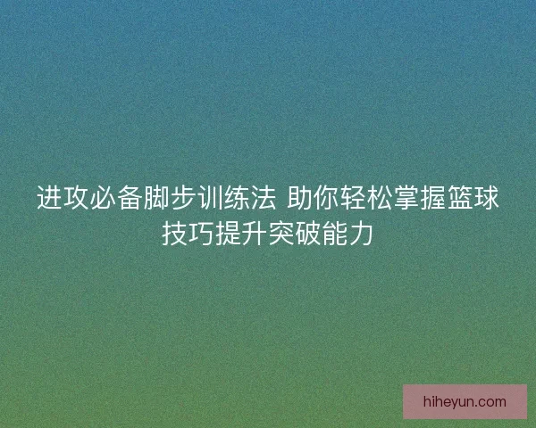 进攻必备脚步训练法 助你轻松掌握篮球技巧提升突破能力 进攻必备脚步训练法 助你轻松掌握篮球技巧提升突破能力