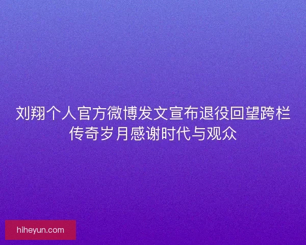 刘翔个人官方微博发文宣布退役回望跨栏传奇岁月感谢时代与观众 刘翔个人官方微博发文宣布退役回望跨栏传奇岁月感谢时代与观众
