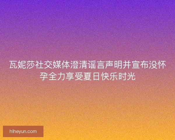 瓦妮莎社交媒体澄清谣言声明并宣布没怀孕全力享受夏日快乐时光