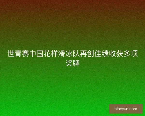 世青赛中国花样滑冰队再创佳绩收获多项奖牌