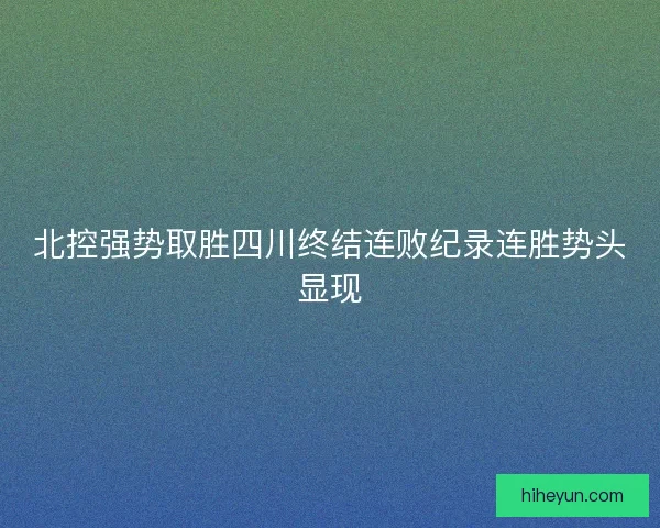 北控强势取胜四川终结连败纪录连胜势头显现 北控强势取胜四川终结连败纪录连胜势头显现