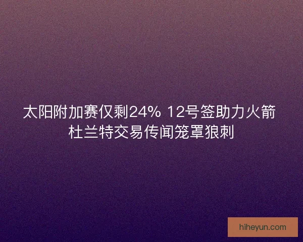 太阳附加赛仅剩24% 12号签助力火箭 杜兰特交易传闻笼罩狼刺 太阳附加赛仅剩24% 12号签助力火箭 杜兰特交易传闻笼罩狼刺