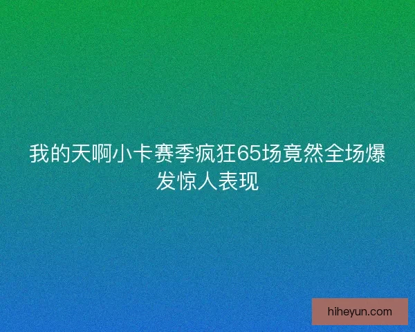 我的天啊小卡赛季疯狂65场竟然全场爆发惊人表现 我的天啊小卡赛季疯狂65场竟然全场爆发惊人表现