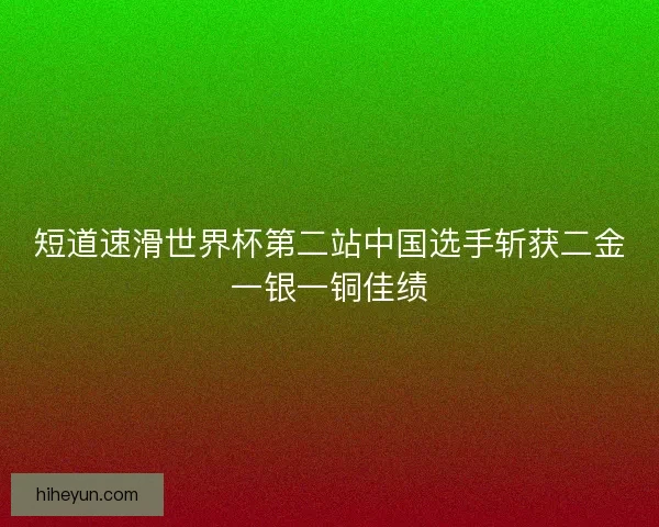 短道速滑世界杯第二站中国选手斩获二金一银一铜佳绩