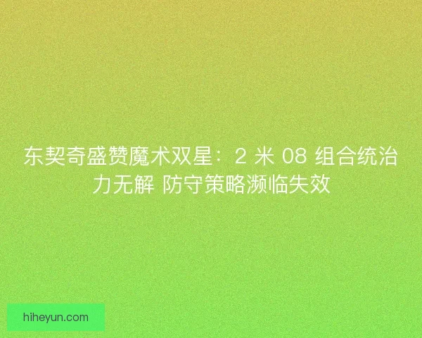 东契奇盛赞魔术双星：2 米 08 组合统治力无解 防守策略濒临失效