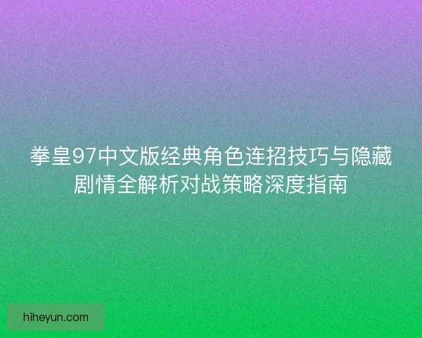 拳皇97中文版经典角色连招技巧与隐藏剧情全解析对战策略深度指南