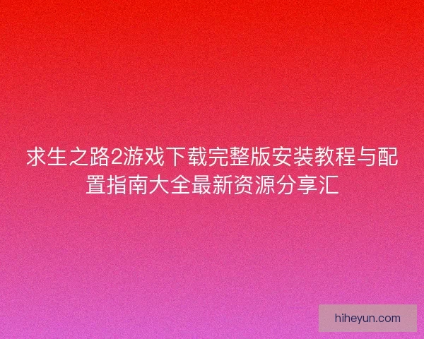 求生之路2游戏下载完整版安装教程与配置指南大全最新资源分享汇