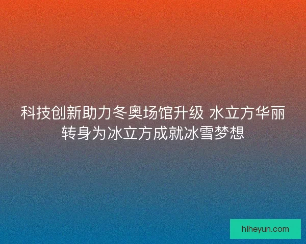 科技创新助力冬奥场馆升级 水立方华丽转身为冰立方成就冰雪梦想