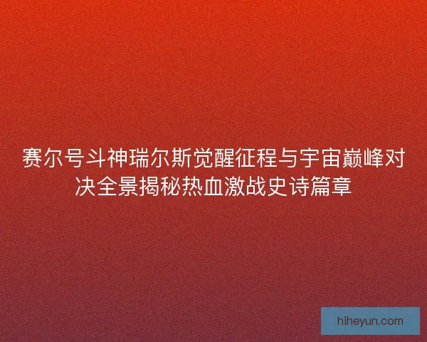 赛尔号斗神瑞尔斯觉醒征程与宇宙巅峰对决全景揭秘热血激战史诗篇章