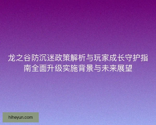 龙之谷防沉迷政策解析与玩家成长守护指南全面升级实施背景与未来展望