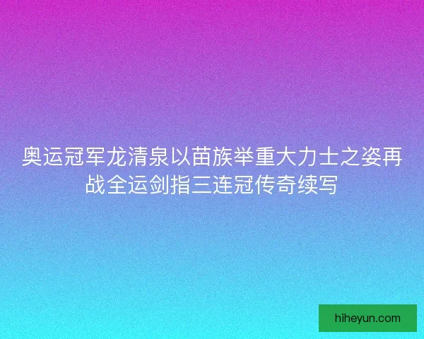 奥运冠军龙清泉以苗族举重大力士之姿再战全运剑指三连冠传奇续写