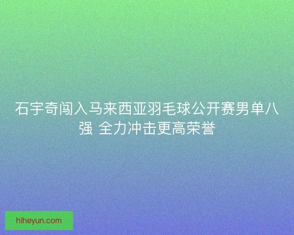 石宇奇闯入马来西亚羽毛球公开赛男单八强 全力冲击更高荣誉