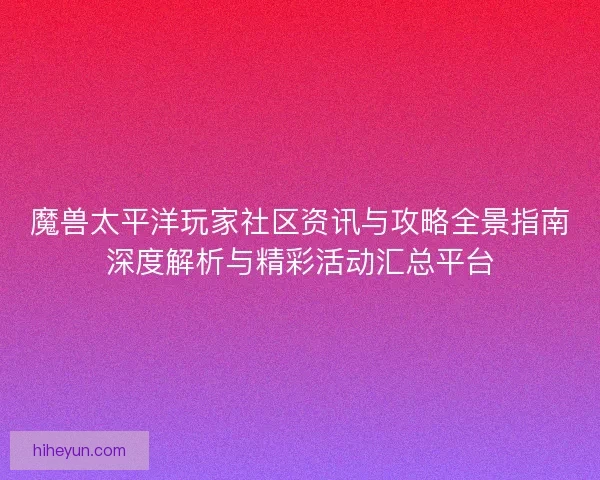 魔兽太平洋玩家社区资讯与攻略全景指南深度解析与精彩活动汇总平台