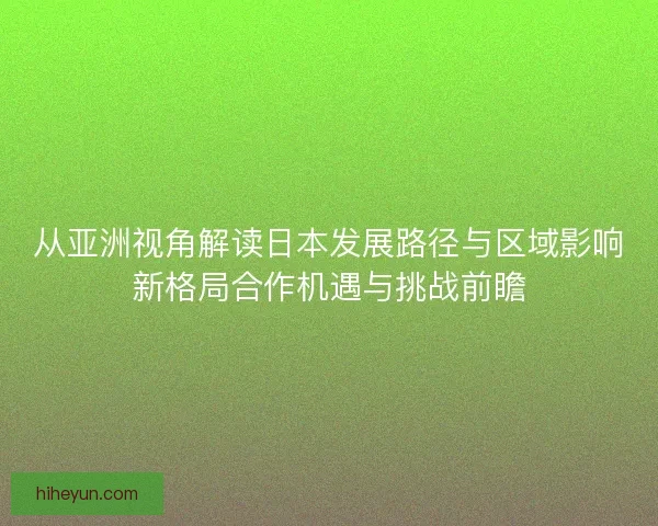 从亚洲视角解读日本发展路径与区域影响新格局合作机遇与挑战前瞻