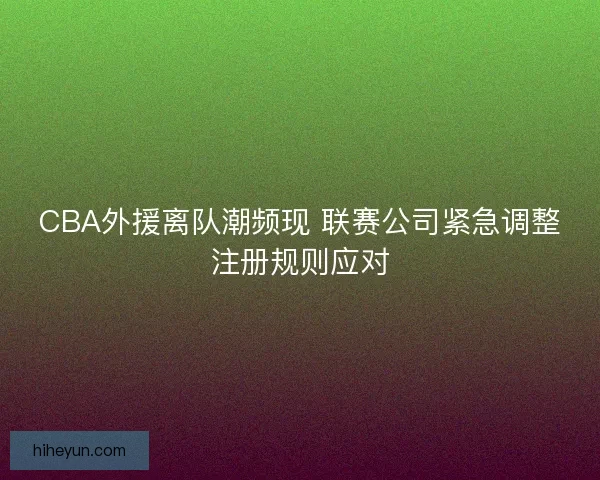 CBA外援离队潮频现 联赛公司紧急调整注册规则应对