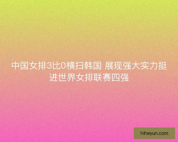 中国女排3比0横扫韩国 展现强大实力挺进世界女排联赛四强