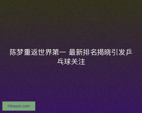 陈梦重返世界第一 最新排名揭晓引发乒乓球关注 陈梦重返世界第一 最新排名揭晓引发乒乓球关注