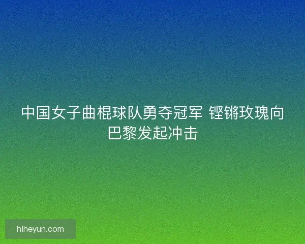 中国女子曲棍球队勇夺冠军 铿锵玫瑰向巴黎发起冲击 中国女子曲棍球队勇夺冠军 铿锵玫瑰向巴黎发起冲击