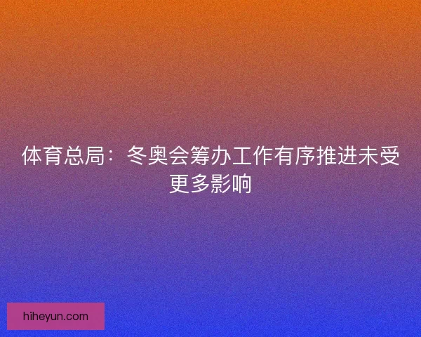 体育总局:冬奥会筹办工作有序推进未受更多影响 体育总局:冬奥会筹办工作有序推进未受更多影响
