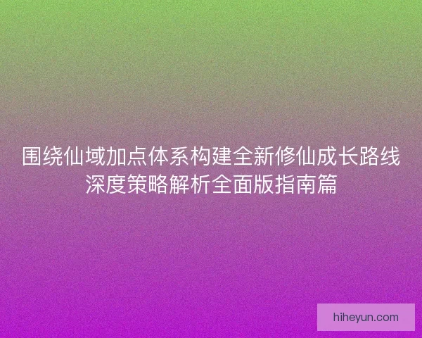 围绕仙域加点体系构建全新修仙成长路线深度策略解析全面版指南篇